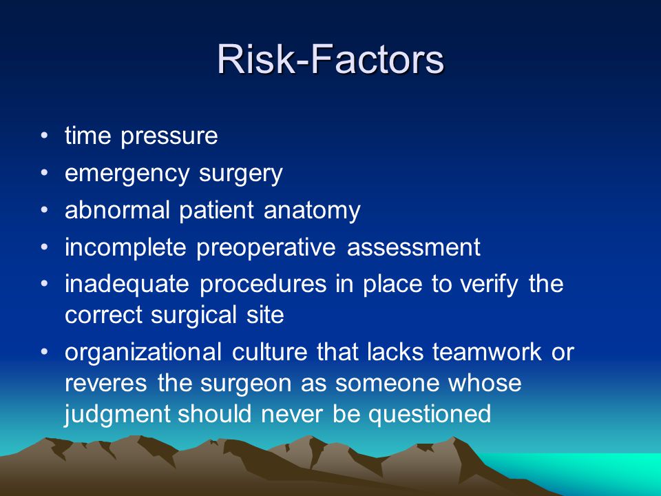 Risk-Factors time pressure emergency surgery abnormal patient anatomy incomplete preoperative assessment inadequate procedures in place to verify the correct surgical site organizational culture that lacks teamwork or reveres the surgeon as someone whose judgment should never be questioned
