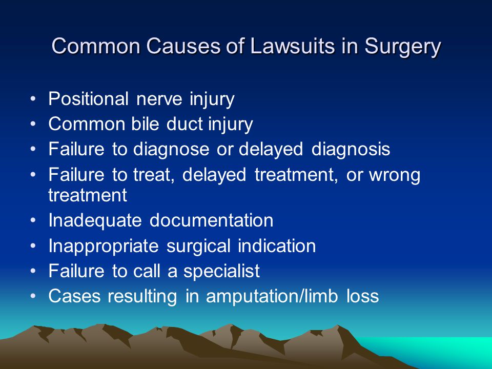 Common Causes of Lawsuits in Surgery Positional nerve injury Common bile duct injury Failure to diagnose or delayed diagnosis Failure to treat, delayed treatment, or wrong treatment Inadequate documentation Inappropriate surgical indication Failure to call a specialist Cases resulting in amputation/limb loss
