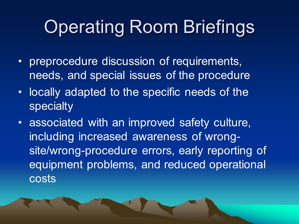 Operating Room Briefings preprocedure discussion of requirements, needs, and special issues of the procedure locally adapted to the specific needs of the specialty associated with an improved safety culture, including increased awareness of wrong- site/wrong-procedure errors, early reporting of equipment problems, and reduced operational costs