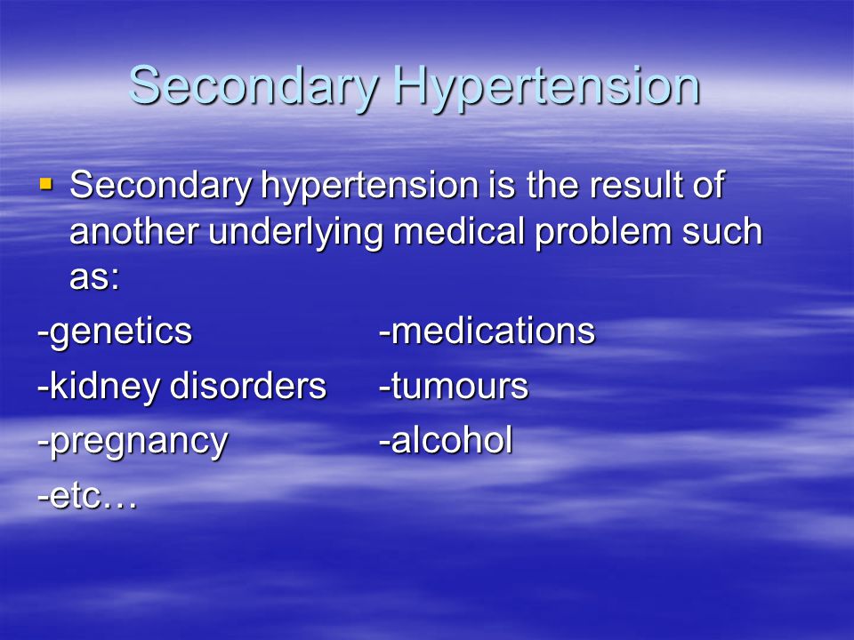 Secondary Hypertension  Secondary hypertension is the result of another underlying medical problem such as: -genetics-medications -kidney disorders-tumours -pregnancy-alcohol -etc…