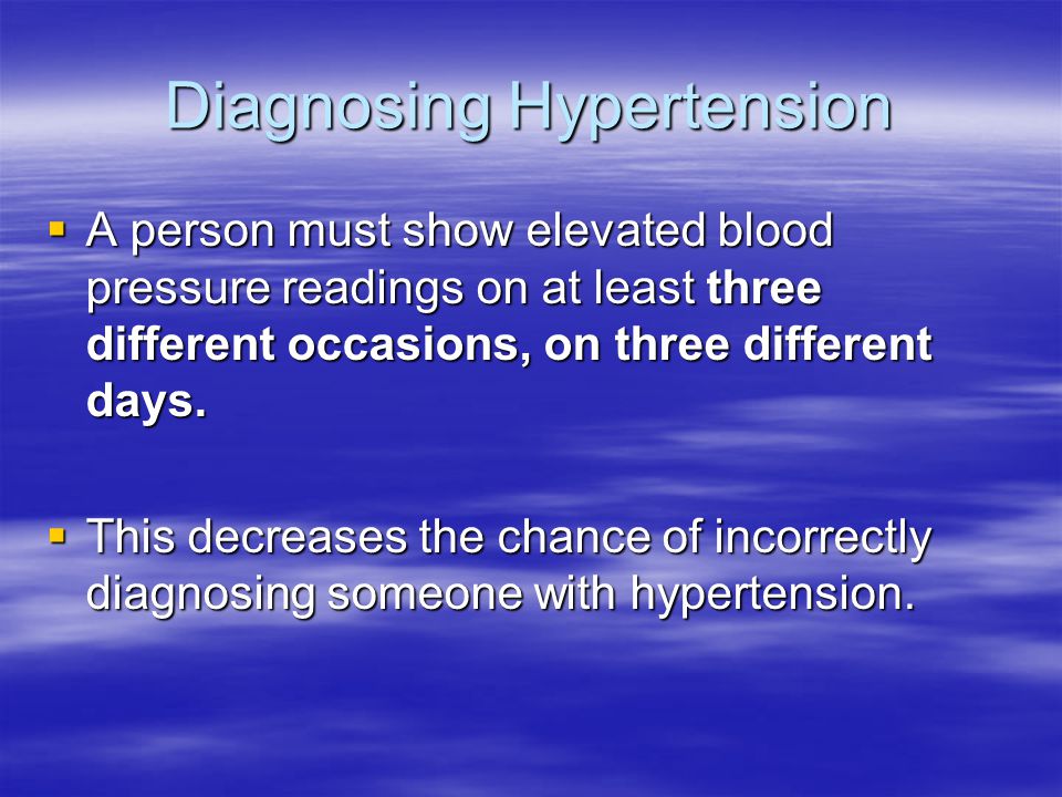 Diagnosing Hypertension  A person must show elevated blood pressure readings on at least three different occasions, on three different days.