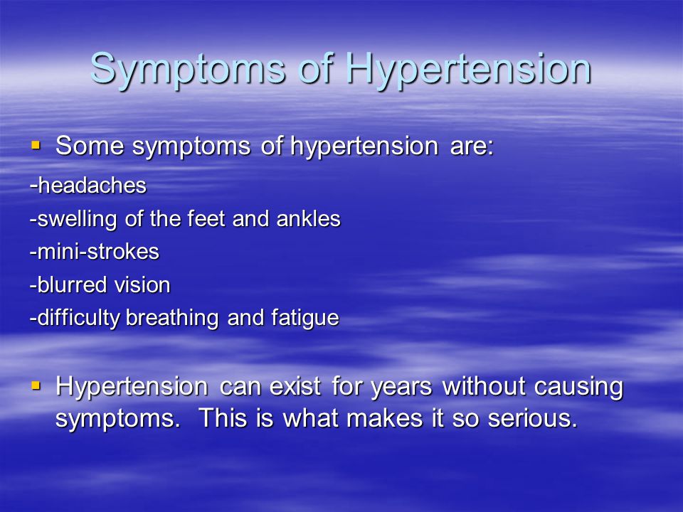 Symptoms of Hypertension  Some symptoms of hypertension are: - headaches -swelling of the feet and ankles -mini-strokes -blurred vision -difficulty breathing and fatigue  Hypertension can exist for years without causing symptoms.