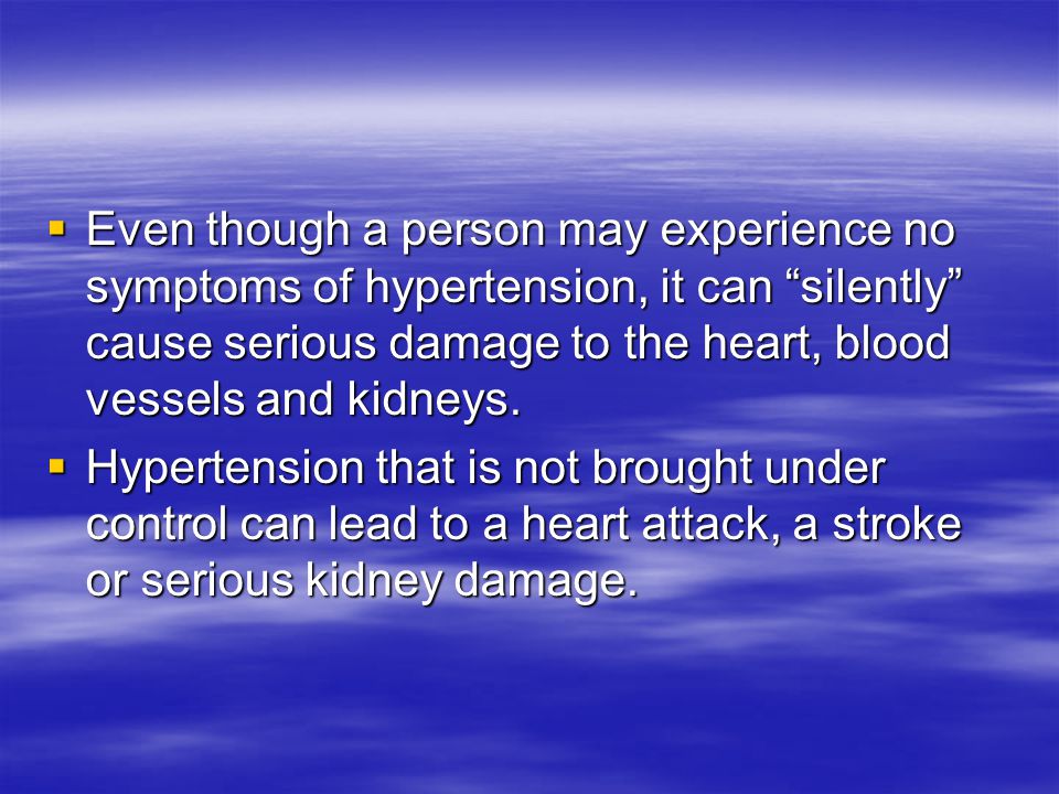 Even though a person may experience no symptoms of hypertension, it can silently cause serious damage to the heart, blood vessels and kidneys.