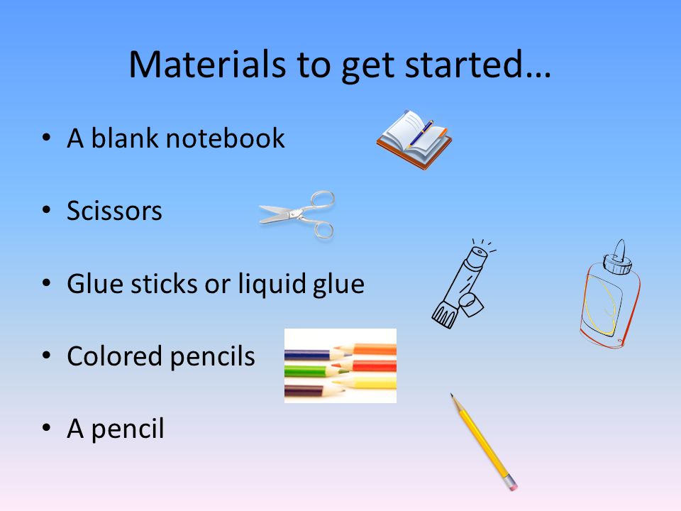 Materials to get started… A blank notebook Scissors Glue sticks or liquid glue Colored pencils A pencil