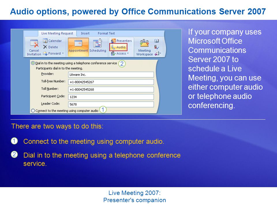 Live Meeting 2007: Presenter s companion Audio options, powered by Office Communications Server 2007 If your company uses Microsoft Office Communications Server 2007 to schedule a Live Meeting, you can use either computer audio or telephone audio conferencing.