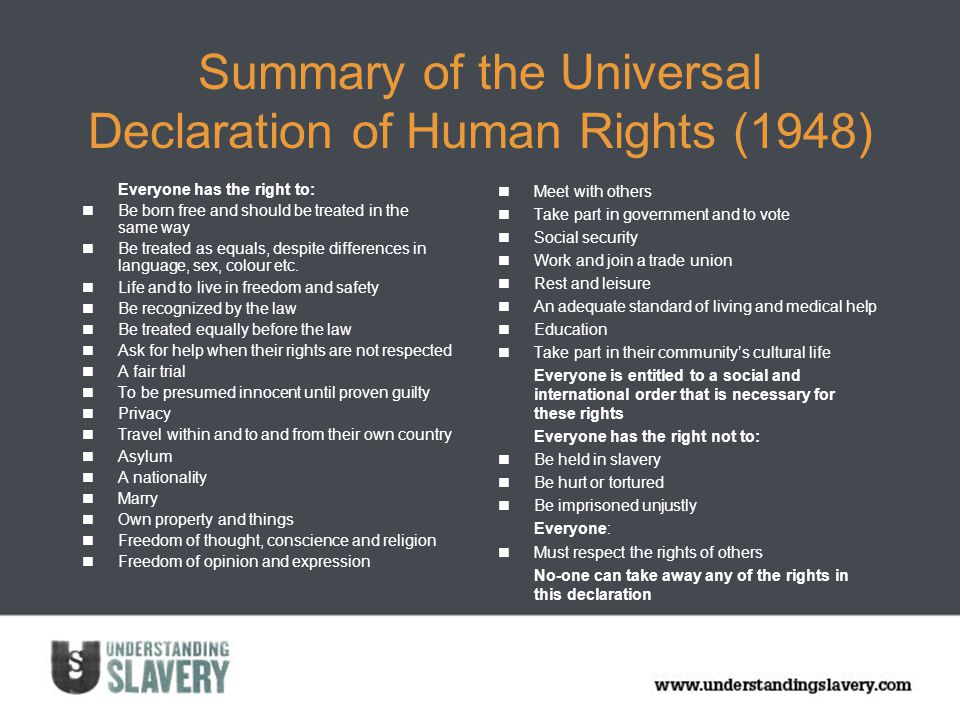 Summary of the Universal Declaration of Human Rights (1948) Everyone has the right to: Be born free and should be treated in the same way Be treated as equals, despite differences in language, sex, colour etc.