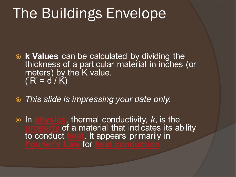 The Buildings Envelope  k Values can be calculated by dividing the thickness of a particular material in inches (or meters) by the K value.