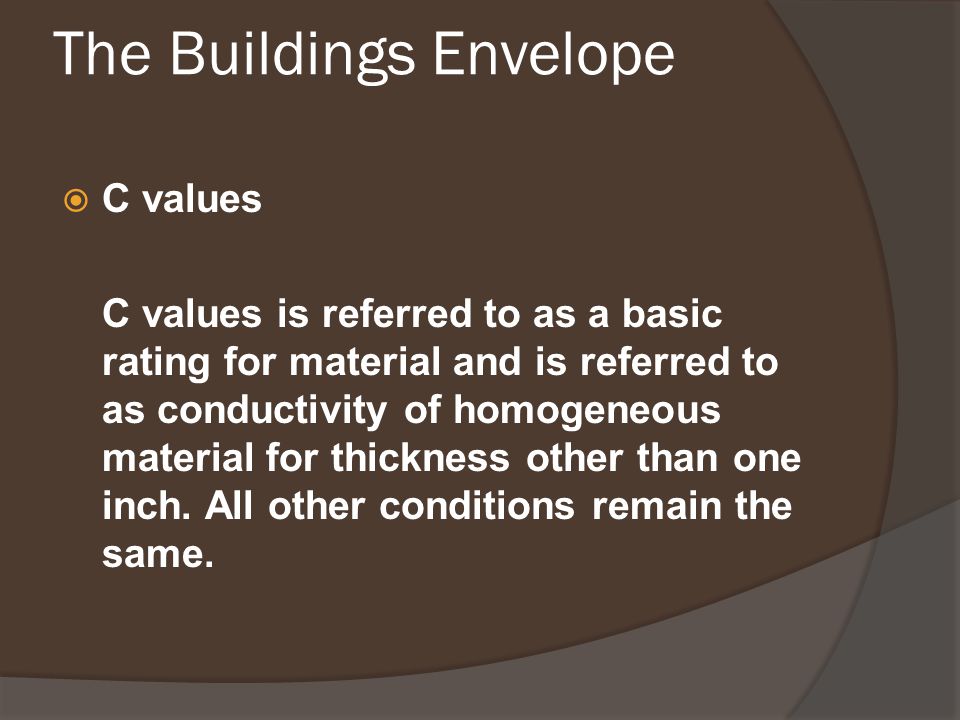 The Buildings Envelope  C values C values is referred to as a basic rating for material and is referred to as conductivity of homogeneous material for thickness other than one inch.