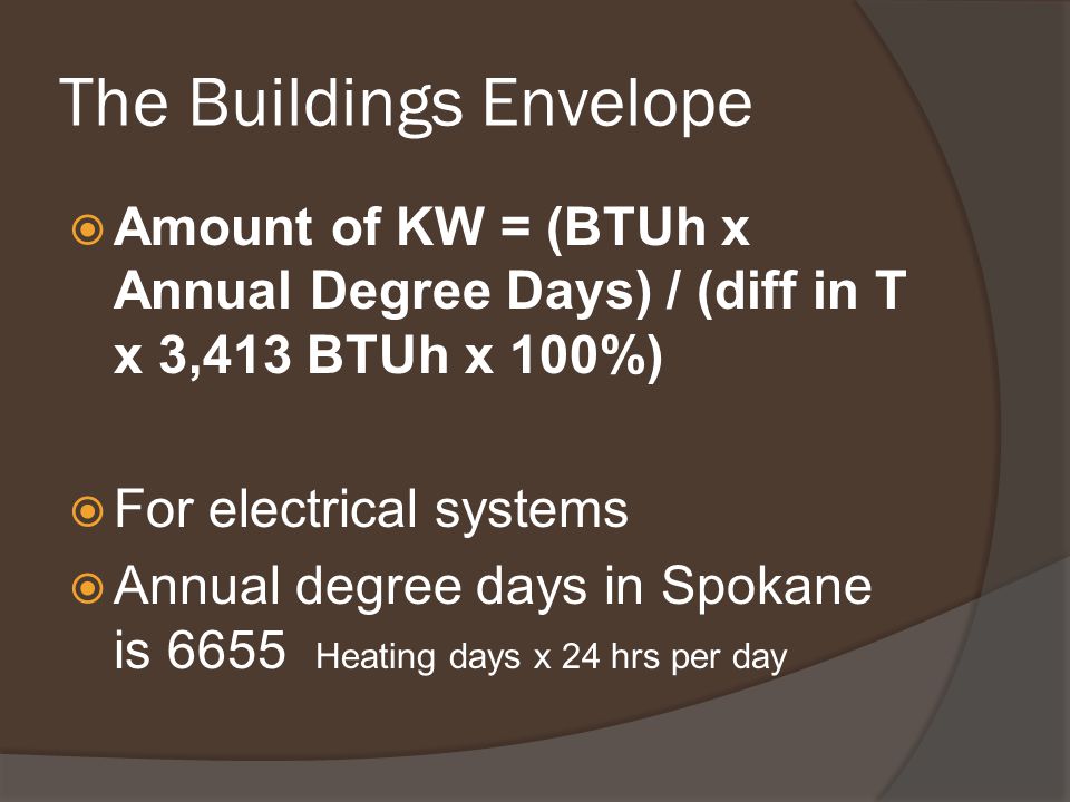 The Buildings Envelope  Amount of KW = (BTUh x Annual Degree Days) / (diff in T x 3,413 BTUh x 100%)  For electrical systems  Annual degree days in Spokane is 6655 Heating days x 24 hrs per day