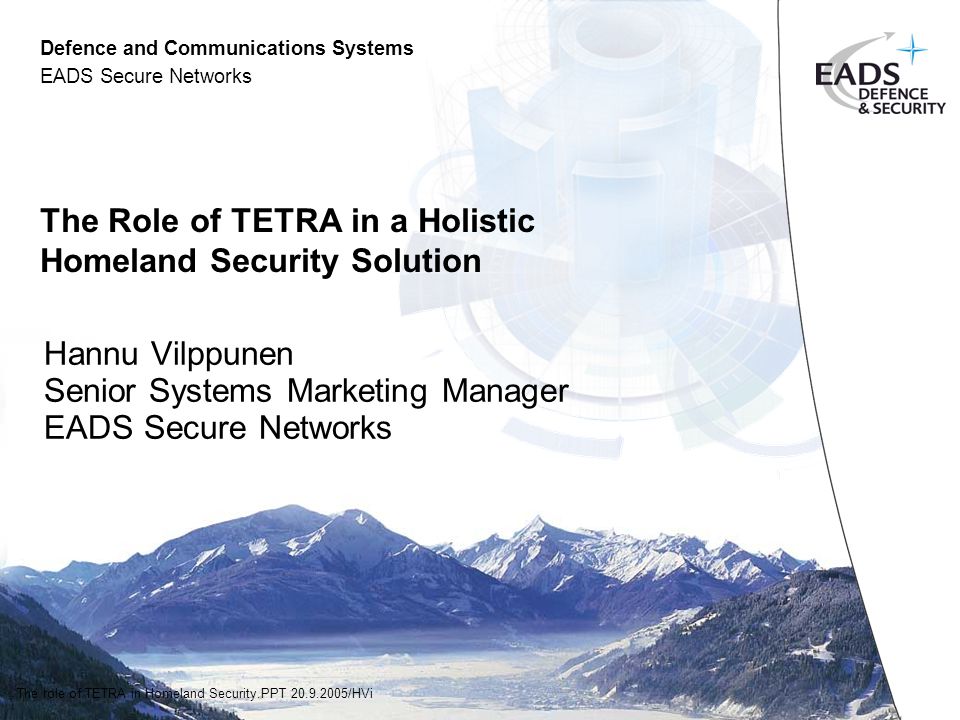 Defence and Communications Systems EADS Secure Networks The role of TETRA in Homeland Security.PPT /HVi The Role of TETRA in a Holistic Homeland Security Solution Hannu Vilppunen Senior Systems Marketing Manager EADS Secure Networks
