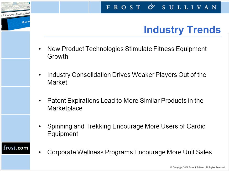 New Product Technologies Stimulate Fitness Equipment Growth Industry Consolidation Drives Weaker Players Out of the Market Patent Expirations Lead to More Similar Products in the Marketplace Spinning and Trekking Encourage More Users of Cardio Equipment Corporate Wellness Programs Encourage More Unit Sales Industry Trends