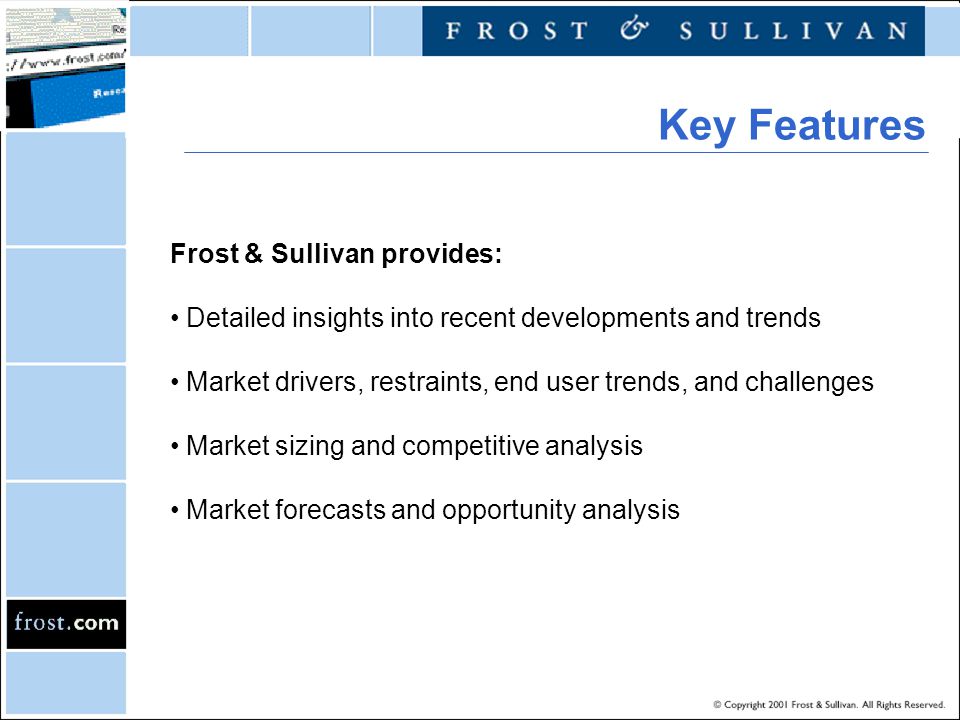 Frost & Sullivan provides: Detailed insights into recent developments and trends Market drivers, restraints, end user trends, and challenges Market sizing and competitive analysis Market forecasts and opportunity analysis Key Features