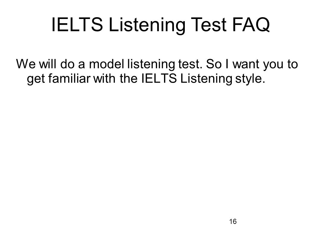 16 We will do a model listening test. So I want you to get familiar with the IELTS Listening style.