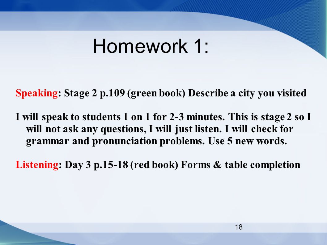 18 Homework 1: Speaking: Stage 2 p.109 (green book) Describe a city you visited I will speak to students 1 on 1 for 2-3 minutes.