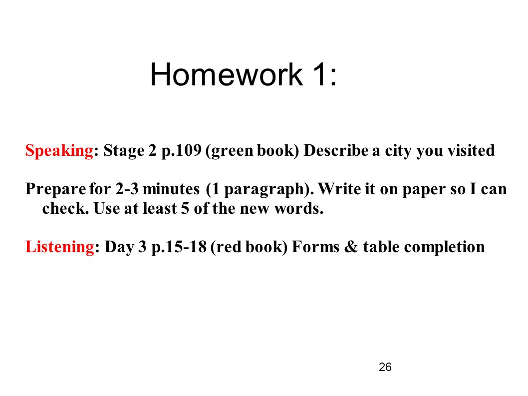 26 Homework 1: Speaking: Stage 2 p.109 (green book) Describe a city you visited Prepare for 2-3 minutes (1 paragraph).