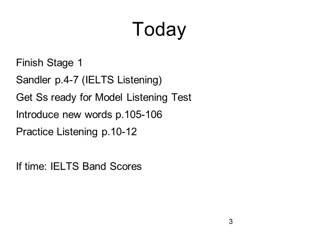 3 Today Finish Stage 1 Sandler p.4-7 (IELTS Listening) Get Ss ready for Model Listening Test Introduce new words p Practice Listening p If time: IELTS Band Scores