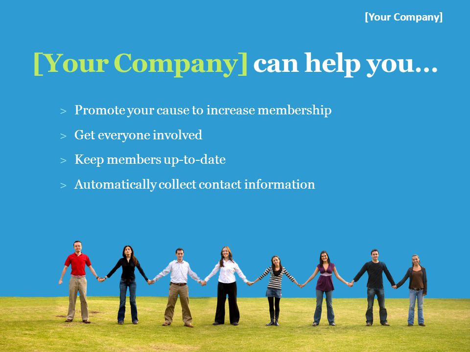 [Your Company] can help you… [Your Company] ˃ Promote your cause to increase membership ˃ Get everyone involved ˃ Keep members up-to-date ˃ Automatically collect contact information