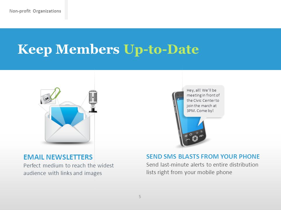 Non-profit Organizations Keep Members Up-to-Date 5  NEWSLETTERS Perfect medium to reach the widest audience with links and images SEND SMS BLASTS FROM YOUR PHONE Send last-minute alerts to entire distribution lists right from your mobile phone Hey, all.
