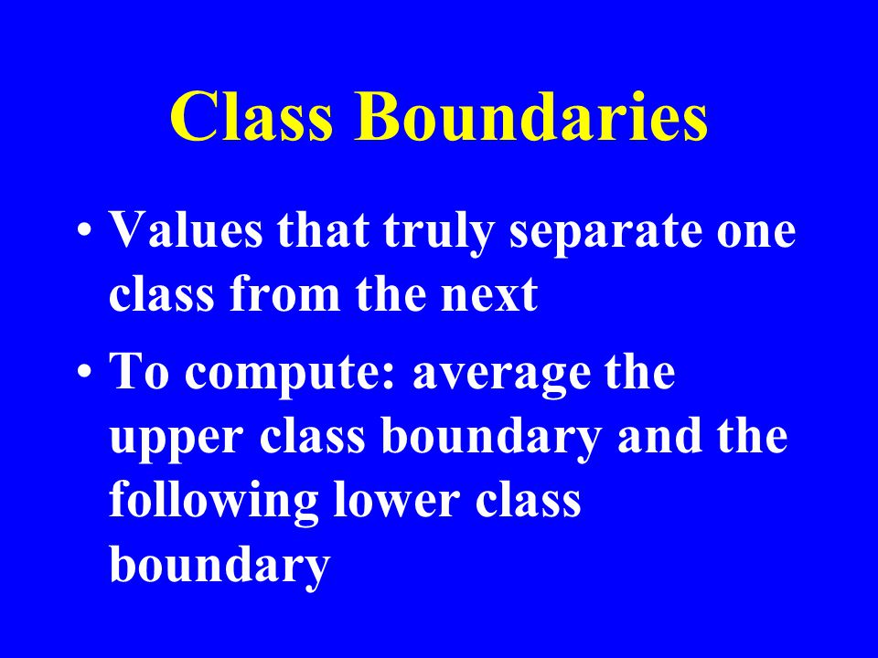 Class Boundaries Values that truly separate one class from the next To compute: average the upper class boundary and the following lower class boundary