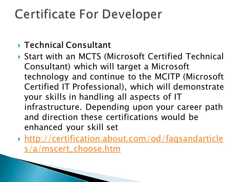  Technical Consultant  Start with an MCTS (Microsoft Certified Technical Consultant) which will target a Microsoft technology and continue to the MCITP (Microsoft Certified IT Professional), which will demonstrate your skills in handling all aspects of IT infrastructure.