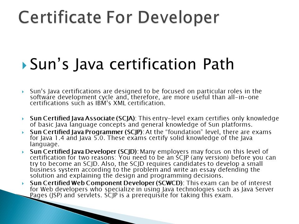  Sun’s Java certification Path  Sun’s Java certifications are designed to be focused on particular roles in the software development cycle and, therefore, are more useful than all-in-one certifications such as IBM’s XML certification.