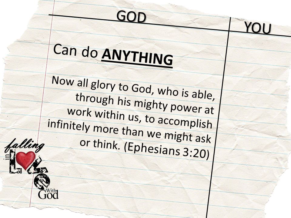 GOD YOU Can do ANYTHING Now all glory to God, who is able, through his mighty power at work within us, to accomplish infinitely more than we might ask or think.