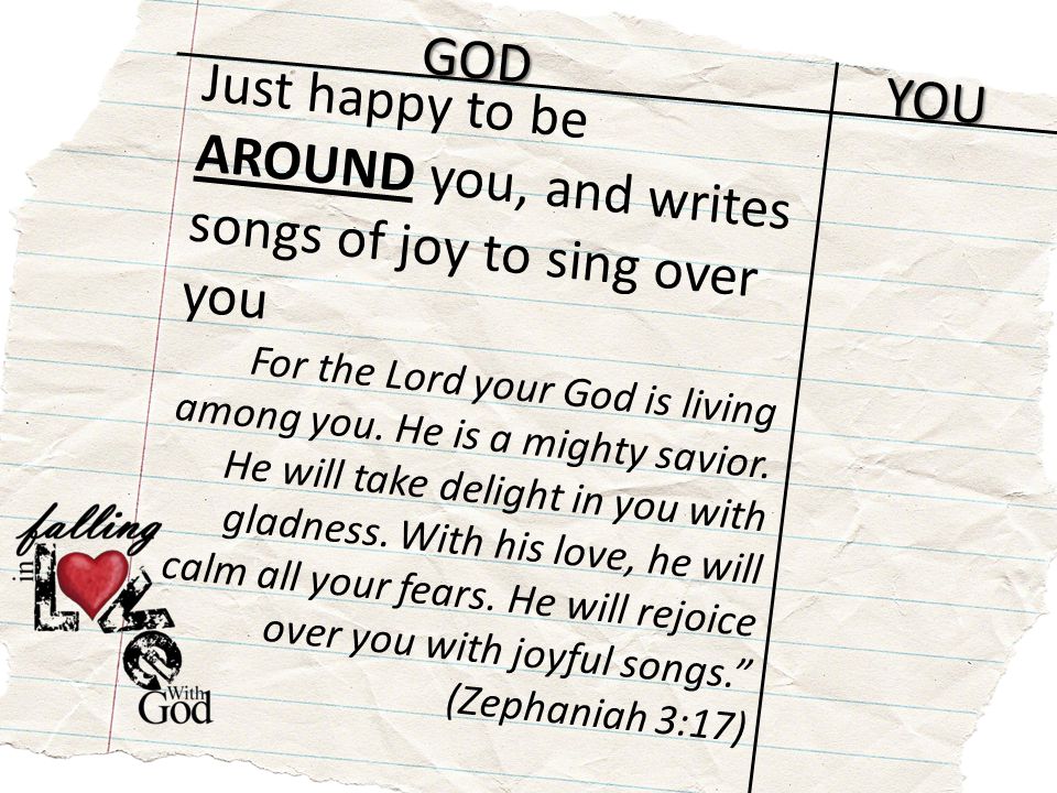 GOD YOU Just happy to be AROUND you, and writes songs of joy to sing over you For the Lord your God is living among you.
