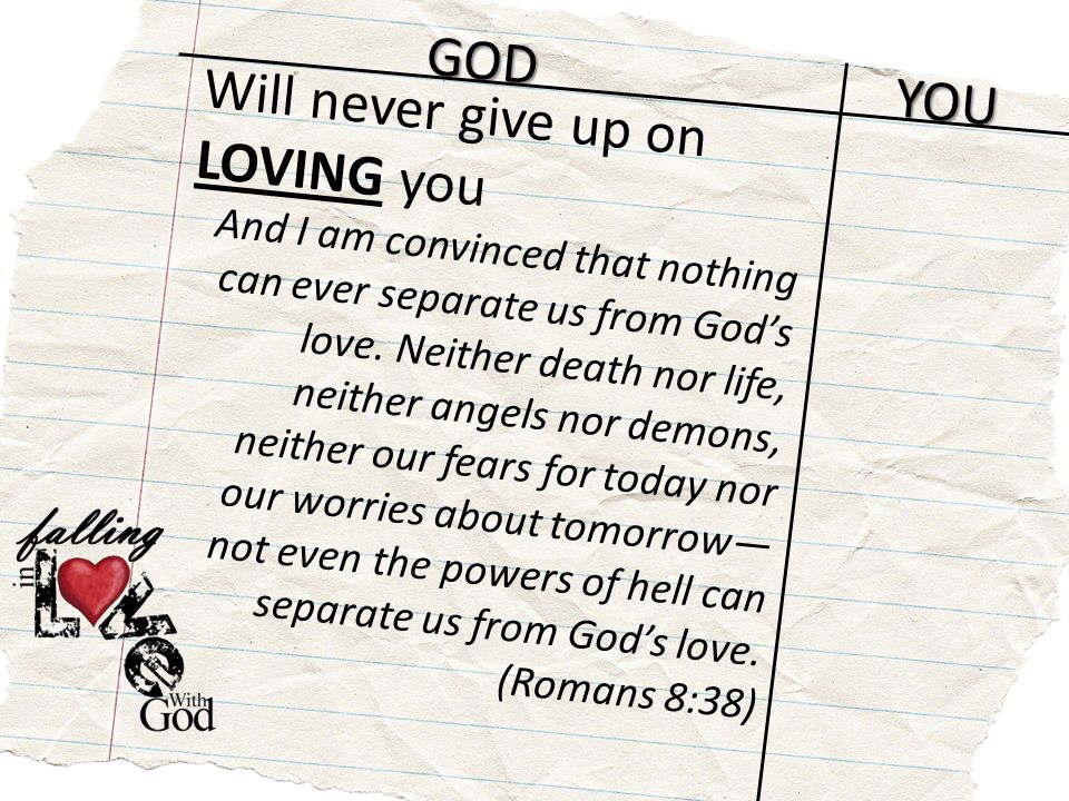 GOD YOU Will never give up on LOVING you And I am convinced that nothing can ever separate us from God’s love.