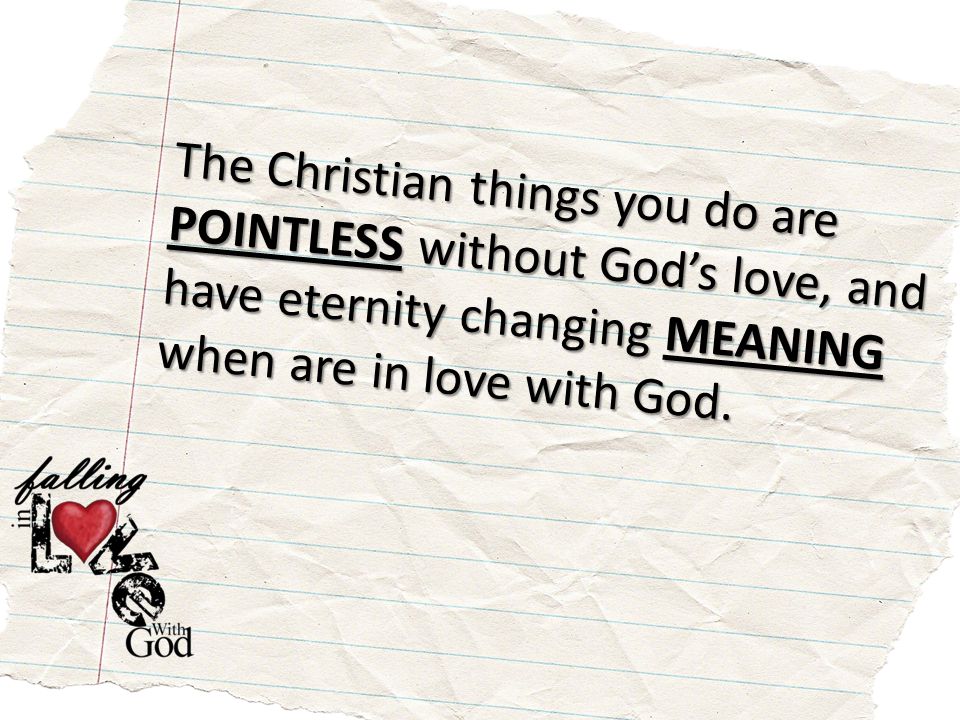 The Christian things you do are POINTLESS without God’s love, and have eternity changing MEANING when are in love with God.