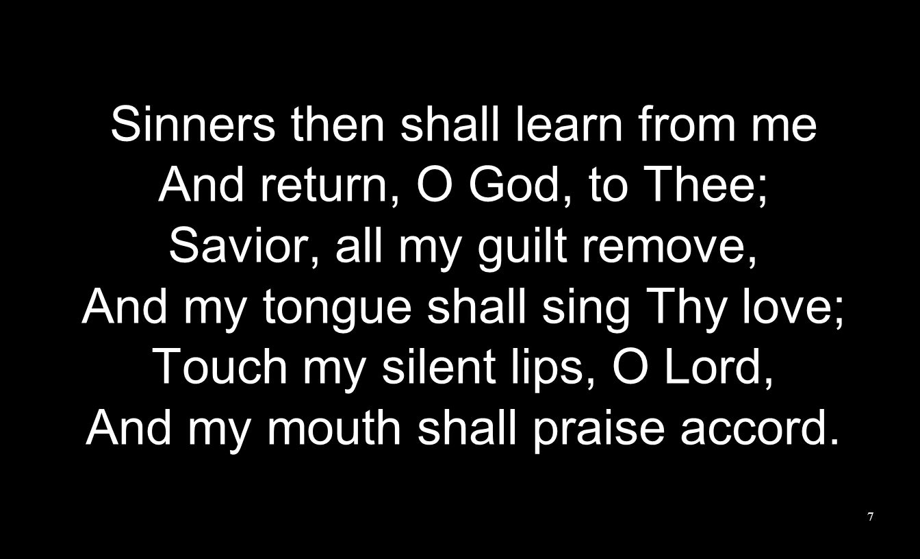 Sinners then shall learn from me And return, O God, to Thee; Savior, all my guilt remove, And my tongue shall sing Thy love; Touch my silent lips, O Lord, And my mouth shall praise accord.