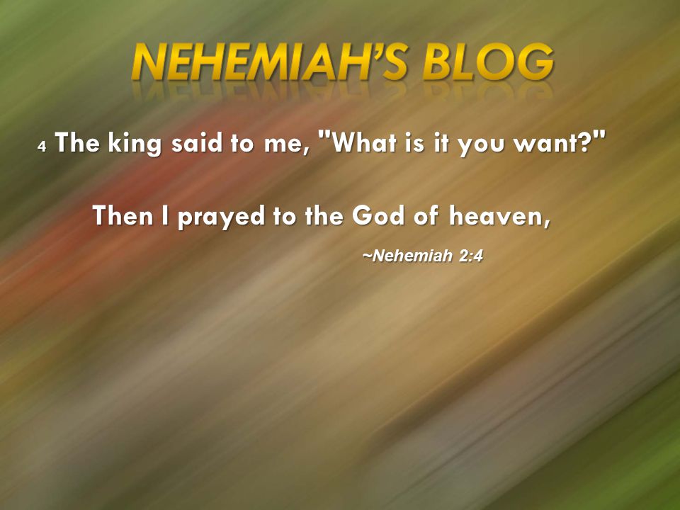 4 The king said to me, What is it you want 4 The king said to me, What is it you want Then I prayed to the God of heaven, ~Nehemiah 2:4