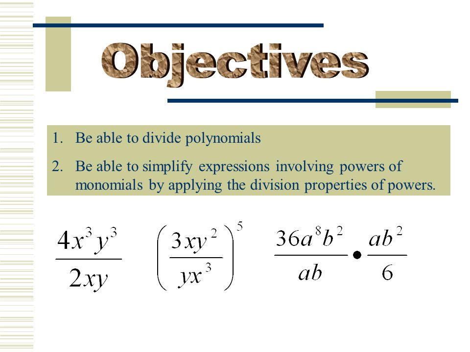 1.Be able to divide polynomials 2.Be able to simplify expressions involving powers of monomials by applying the division properties of powers.