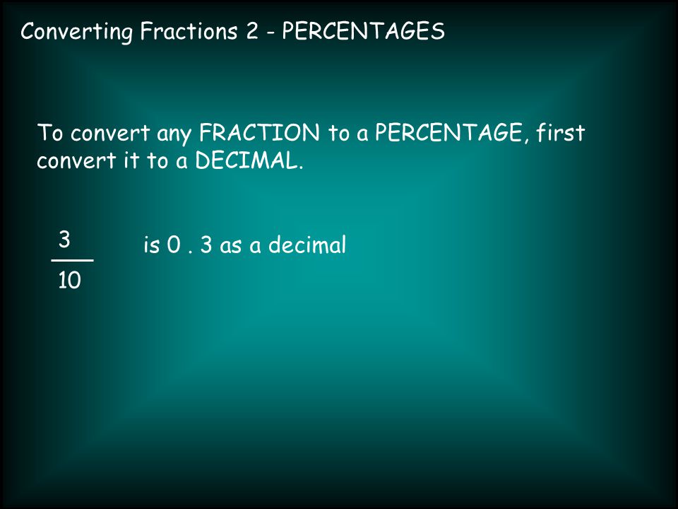 Converting Fractions 2 - PERCENTAGES To convert any FRACTION to a PERCENTAGE, first convert it to a DECIMAL.