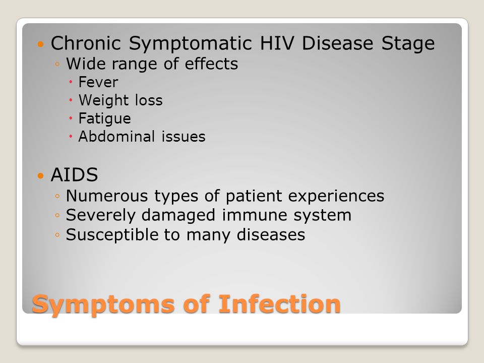 Symptoms of Infection Chronic Symptomatic HIV Disease Stage ◦Wide range of effects  Fever  Weight loss  Fatigue  Abdominal issues AIDS ◦Numerous types of patient experiences ◦Severely damaged immune system ◦Susceptible to many diseases