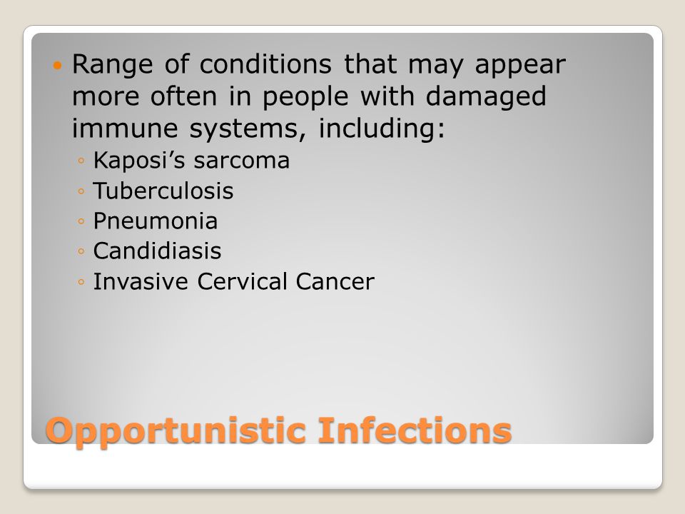 Opportunistic Infections Range of conditions that may appear more often in people with damaged immune systems, including: ◦Kaposi’s sarcoma ◦Tuberculosis ◦Pneumonia ◦Candidiasis ◦Invasive Cervical Cancer