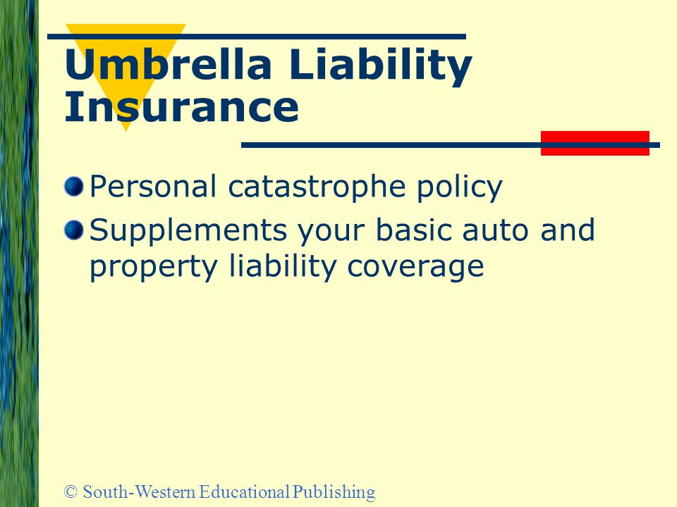 © South-Western Educational Publishing Umbrella Liability Insurance Personal catastrophe policy Supplements your basic auto and property liability coverage