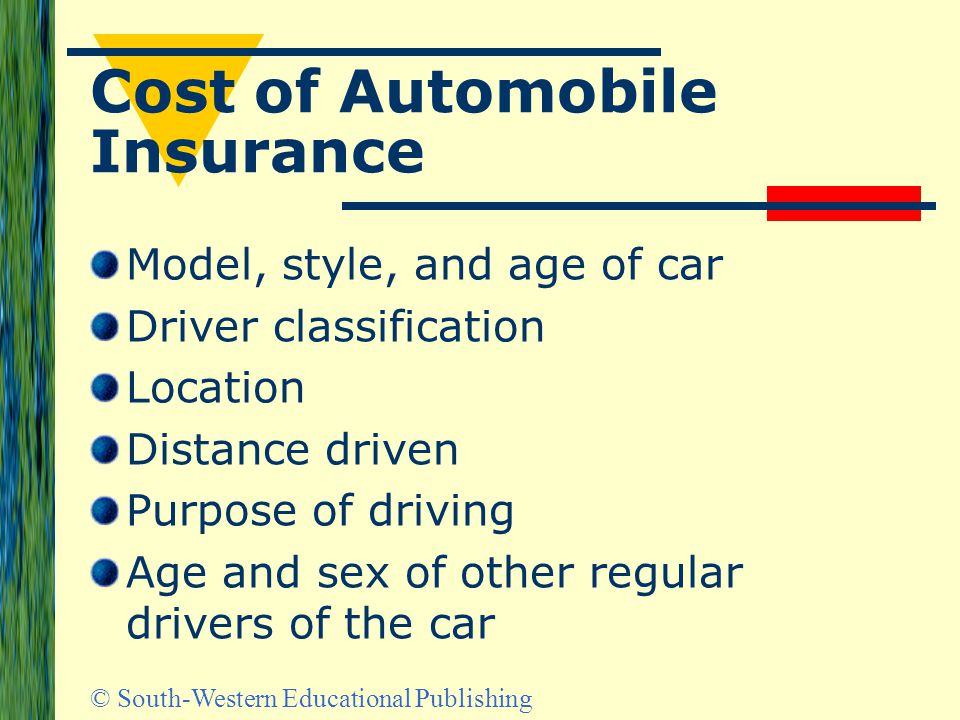 © South-Western Educational Publishing Cost of Automobile Insurance Model, style, and age of car Driver classification Location Distance driven Purpose of driving Age and sex of other regular drivers of the car