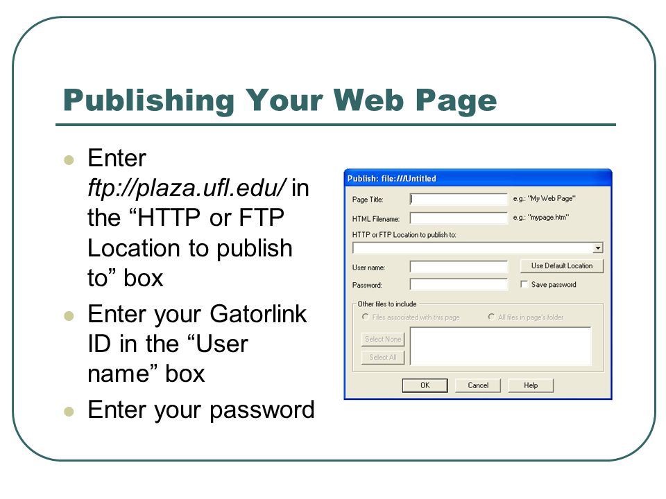 Publishing Your Web Page Enter ftp://plaza.ufl.edu/ in the HTTP or FTP Location to publish to box Enter your Gatorlink ID in the User name box Enter your password