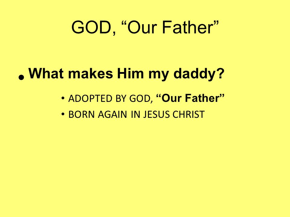GOD, Our Father What makes Him my daddy ADOPTED BY GOD, Our Father BORN AGAIN IN JESUS CHRIST