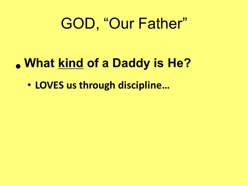 GOD, Our Father What kind of a Daddy is He LOVES us through discipline…