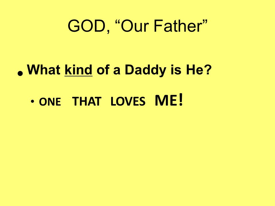 GOD, Our Father What kind of a Daddy is He ONE THAT LOVES ME !