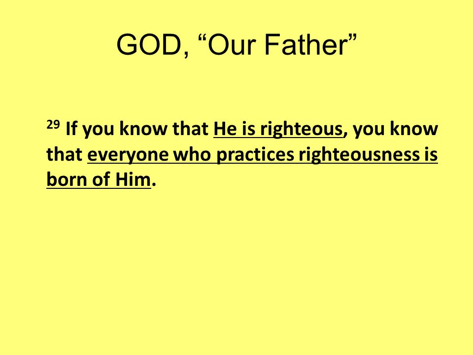 GOD, Our Father 29 If you know that He is righteous, you know that everyone who practices righteousness is born of Him.
