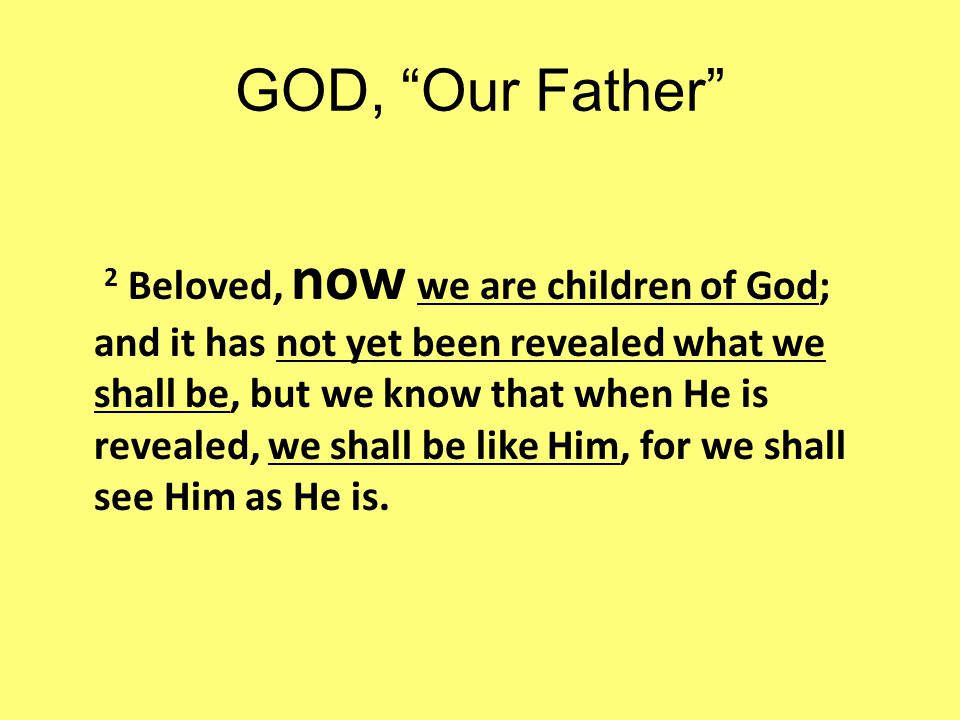 GOD, Our Father 2 Beloved, now we are children of God; and it has not yet been revealed what we shall be, but we know that when He is revealed, we shall be like Him, for we shall see Him as He is.