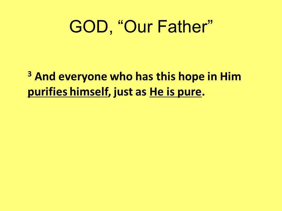 GOD, Our Father 3 And everyone who has this hope in Him purifies himself, just as He is pure.