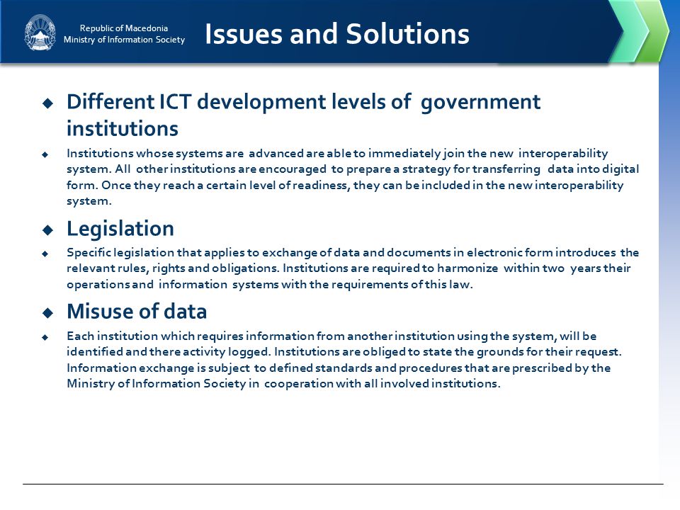 Republic of Macedonia Ministry of Information Society Issues and Solutions  Different ICT development levels of government institutions  Institutions whose systems are advanced are able to immediately join the new interoperability system.