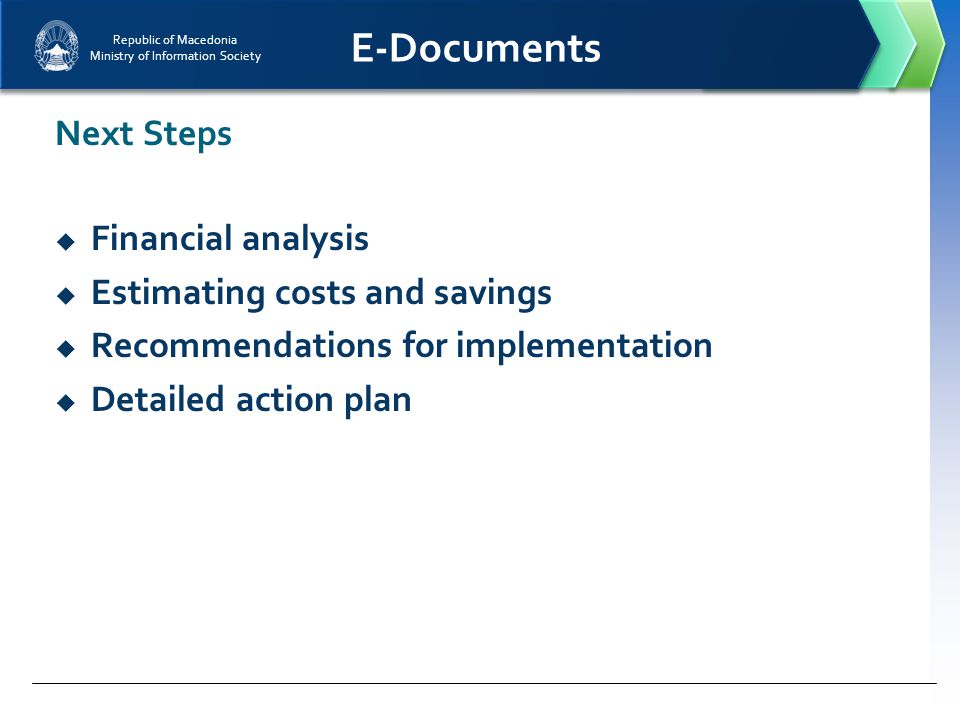 Republic of Macedonia Ministry of Information Society E-Documents  Financial analysis  Estimating costs and savings  Recommendations for implementation  Detailed action plan Next Steps