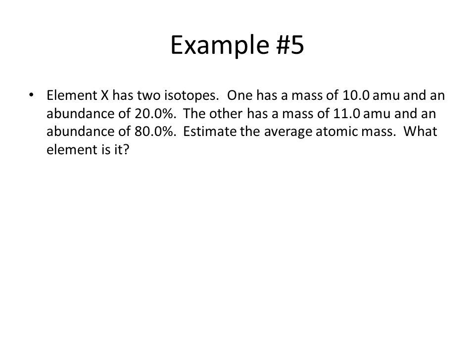 Example #5 Element X has two isotopes. One has a mass of 10.0 amu and an abundance of 20.0%.