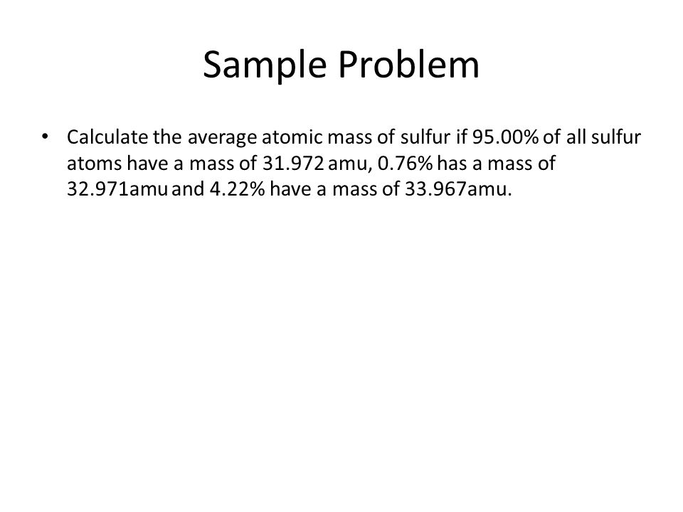 Sample Problem Calculate the average atomic mass of sulfur if 95.00% of all sulfur atoms have a mass of amu, 0.76% has a mass of amu and 4.22% have a mass of amu.