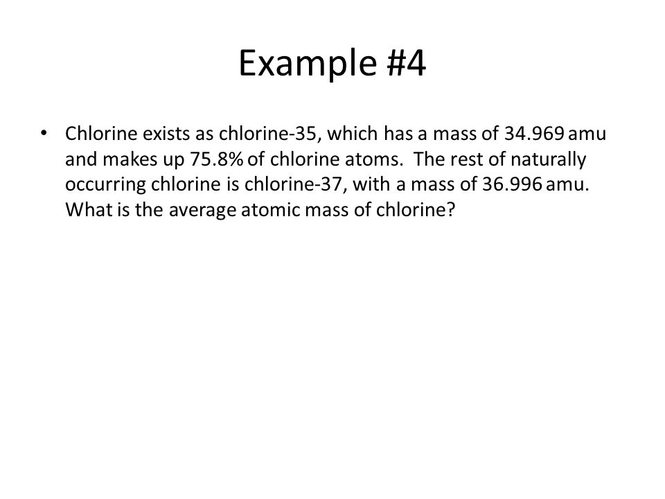 Example #4 Chlorine exists as chlorine-35, which has a mass of amu and makes up 75.8% of chlorine atoms.