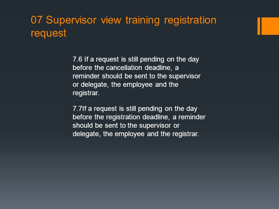 07 Supervisor view training registration request 7.6 If a request is still pending on the day before the cancellation deadline, a reminder should be sent to the supervisor or delegate, the employee and the registrar.